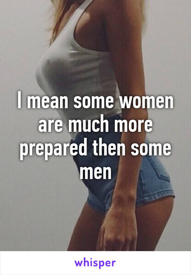 I mean some women are much more prepared then some men