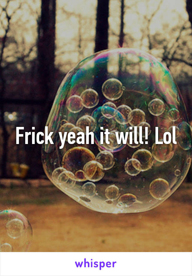 Frick yeah it will! Lol