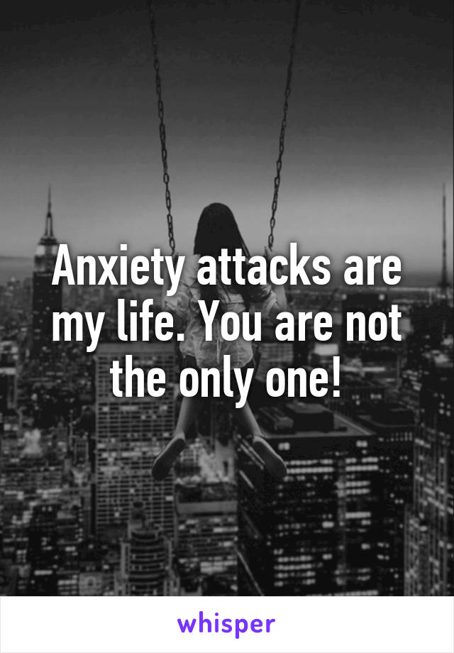 Anxiety attacks are my life. You are not the only one!