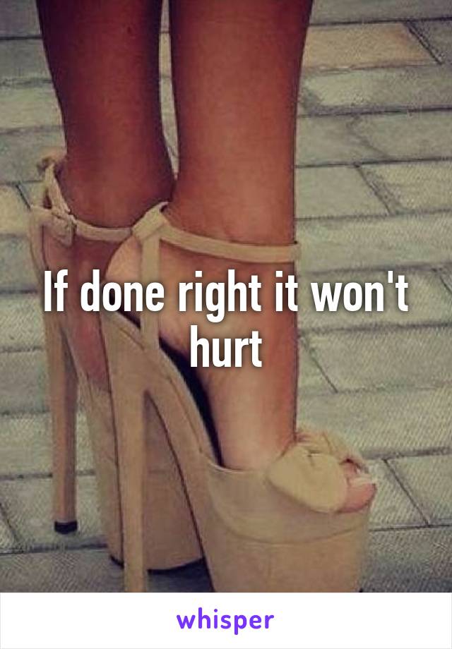 If done right it won't hurt