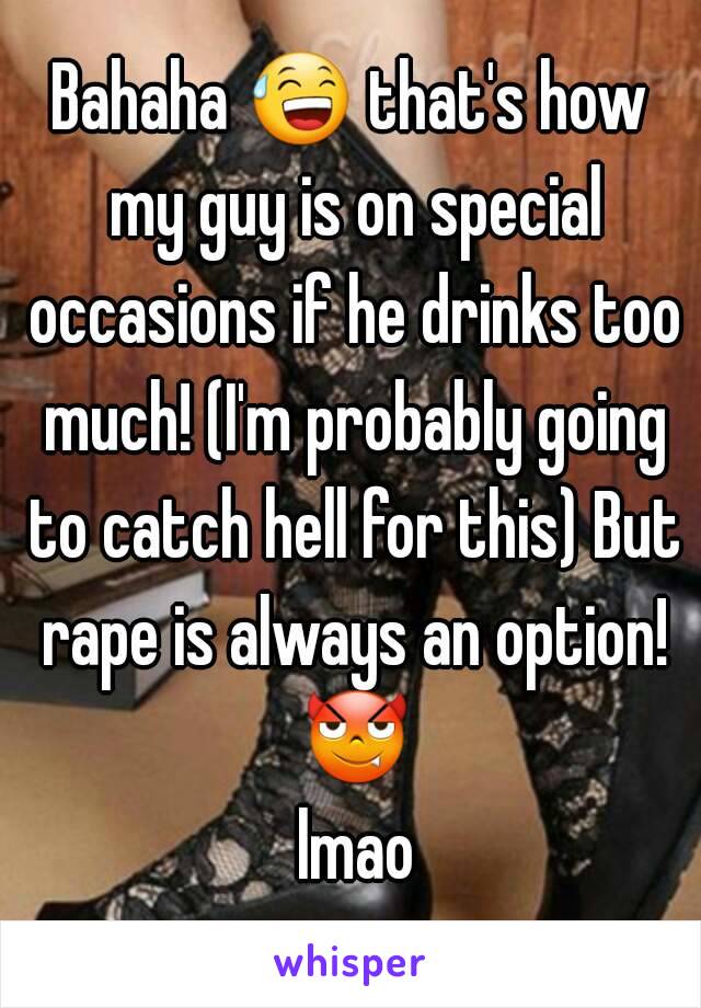 Bahaha 😅 that's how my guy is on special occasions if he drinks too much! (I'm probably going to catch hell for this) But rape is always an option! 😈 lmao