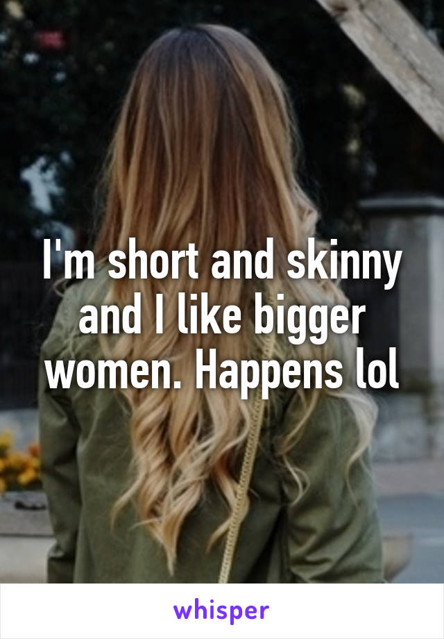 I'm short and skinny and I like bigger women. Happens lol