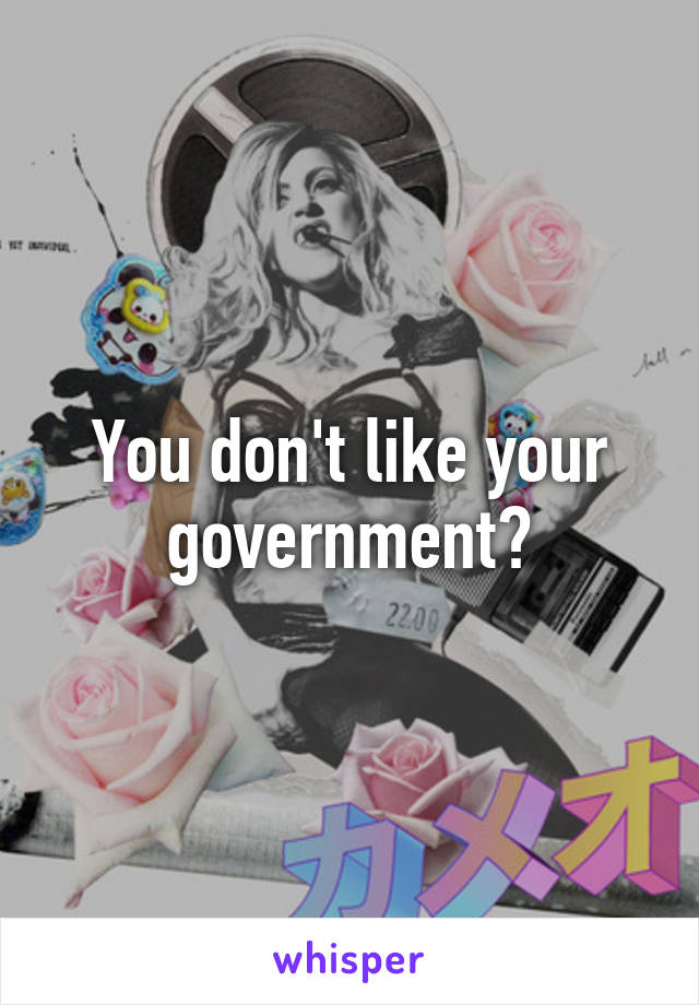 You don't like your government?