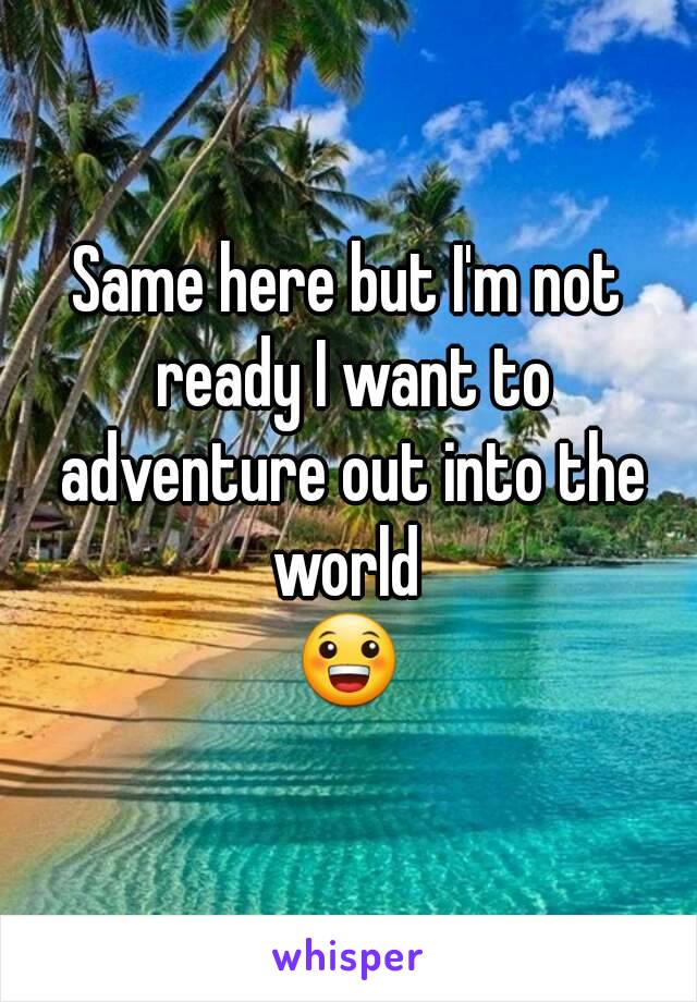 Same here but I'm not ready I want to adventure out into the world 
😀