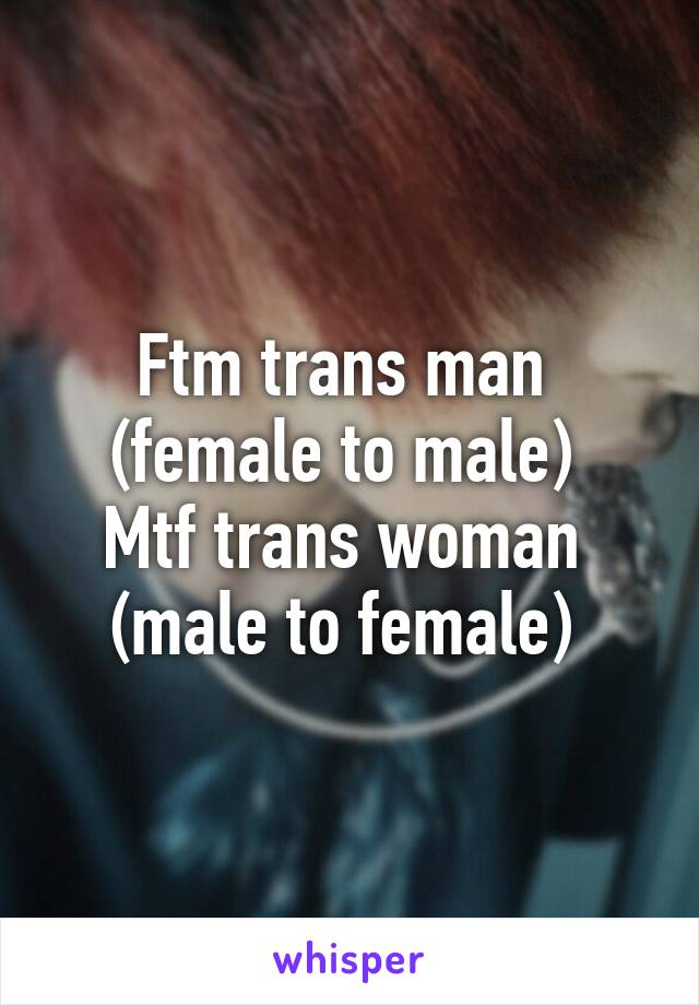 Ftm trans man  (female to male) 
Mtf trans woman  (male to female) 