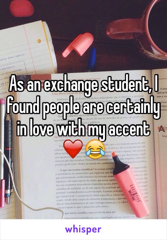 As an exchange student, I found people are certainly in love with my accent ❤️😂