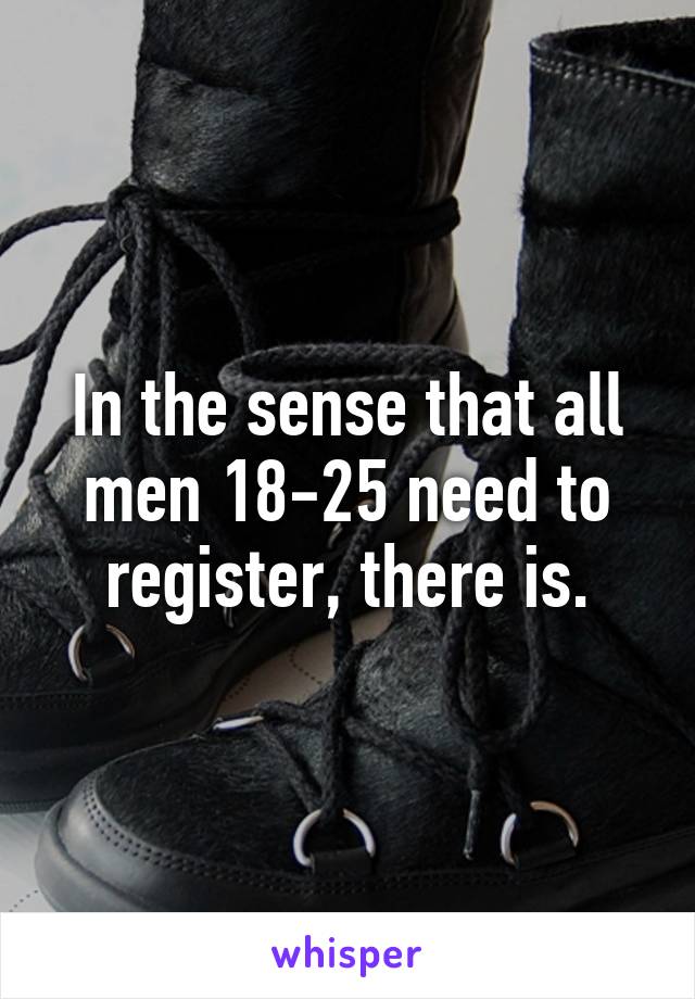 In the sense that all men 18-25 need to register, there is.