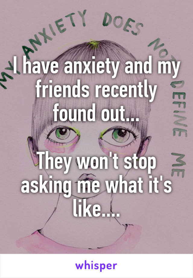 I have anxiety and my friends recently found out...

They won't stop asking me what it's like....