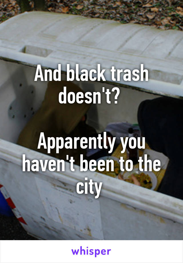 And black trash doesn't? 

Apparently you haven't been to the city 