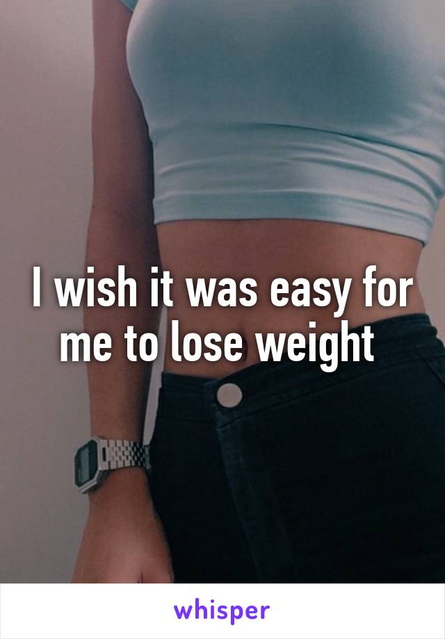 I wish it was easy for me to lose weight 