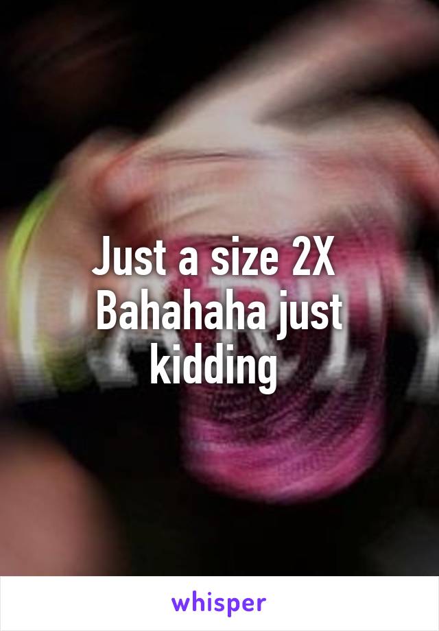 Just a size 2X 
Bahahaha just kidding 