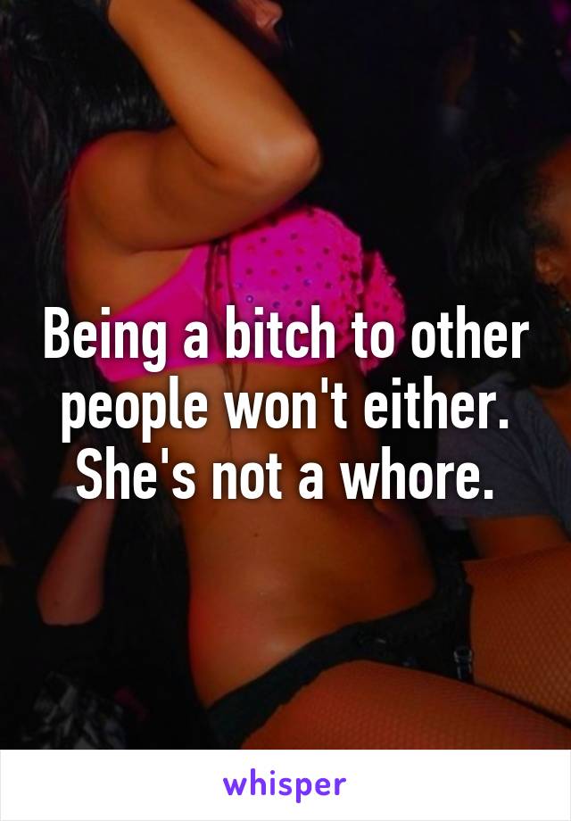 Being a bitch to other people won't either. She's not a whore.