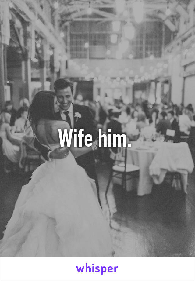 Wife him. 