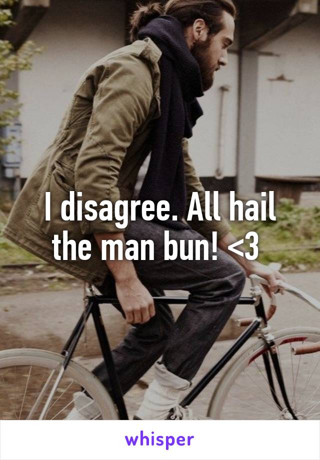 I disagree. All hail the man bun! <3 