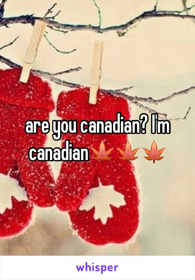 are you canadian? I'm canadian🍁🍁🍁