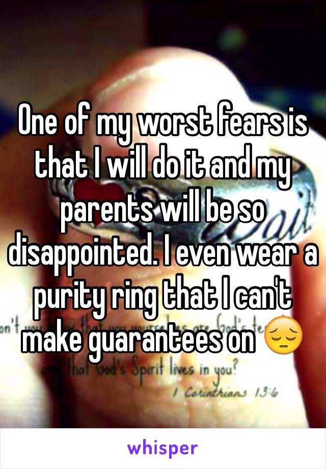 One of my worst fears is that I will do it and my parents will be so disappointed. I even wear a purity ring that I can't make guarantees on 😔