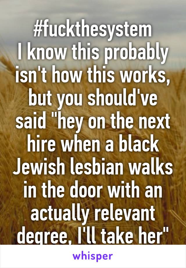 #fuckthesystem
I know this probably isn't how this works, but you should've said "hey on the next hire when a black Jewish lesbian walks in the door with an actually relevant degree, I'll take her"