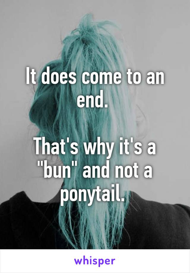 It does come to an end. 

That's why it's a "bun" and not a ponytail. 