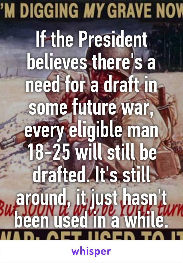 If the President believes there's a need for a draft in some future war, every eligible man 18-25 will still be drafted. It's still around, it just hasn't been used in a while.