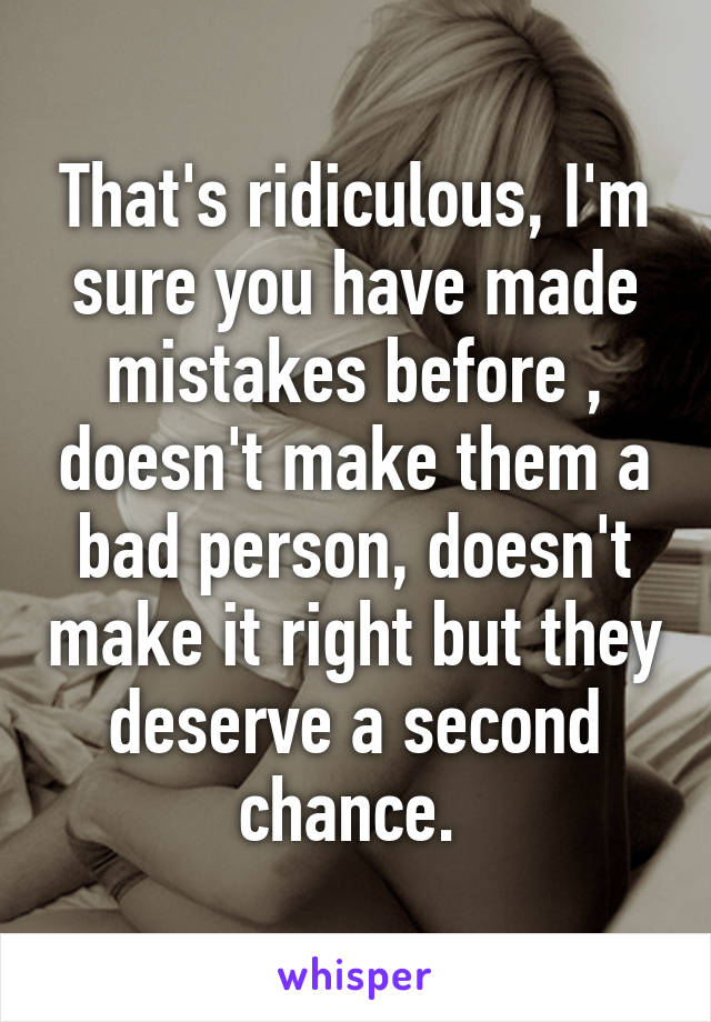 That's ridiculous, I'm sure you have made mistakes before , doesn't make them a bad person, doesn't make it right but they deserve a second chance. 