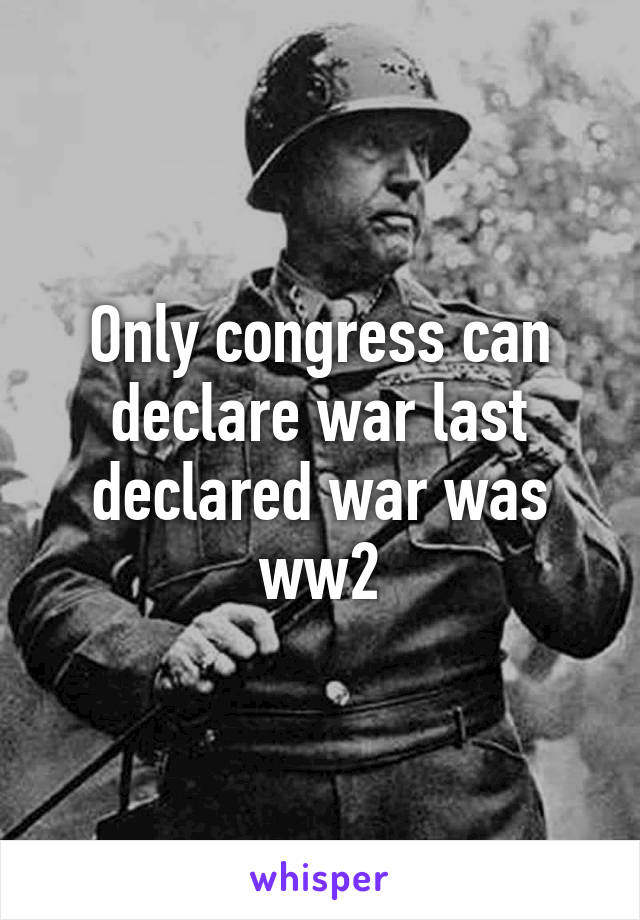 Only congress can declare war last declared war was ww2