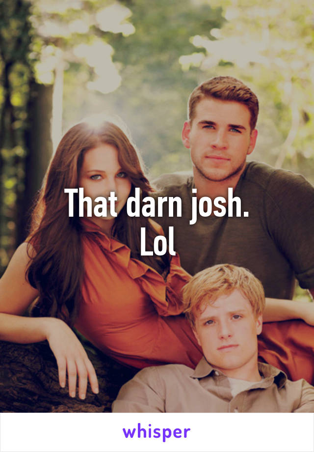 That darn josh.
Lol