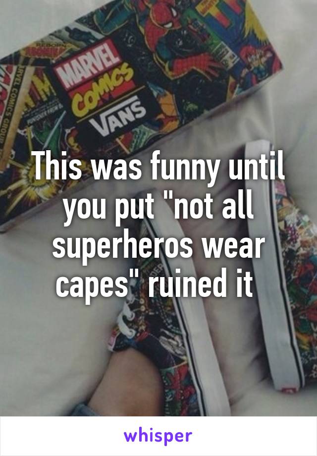 This was funny until you put "not all superheros wear capes" ruined it 