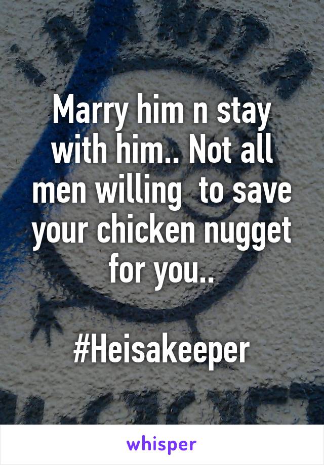 Marry him n stay with him.. Not all men willing  to save your chicken nugget for you..

#Heisakeeper