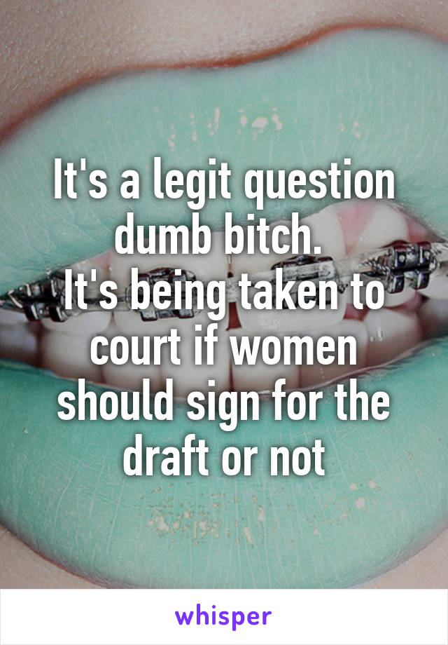 It's a legit question dumb bitch. 
It's being taken to court if women should sign for the draft or not