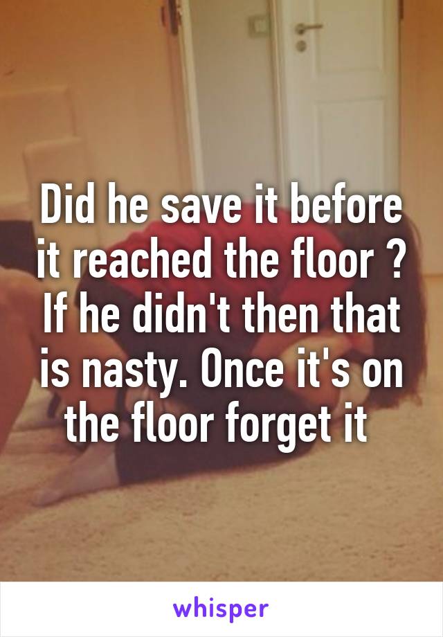 Did he save it before it reached the floor ? If he didn't then that is nasty. Once it's on the floor forget it 