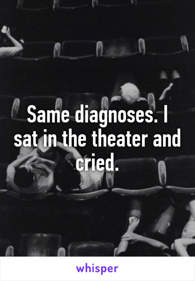 Same diagnoses. I sat in the theater and cried.