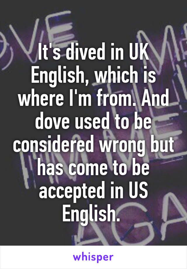 It's dived in UK English, which is where I'm from. And dove used to be considered wrong but has come to be accepted in US English. 