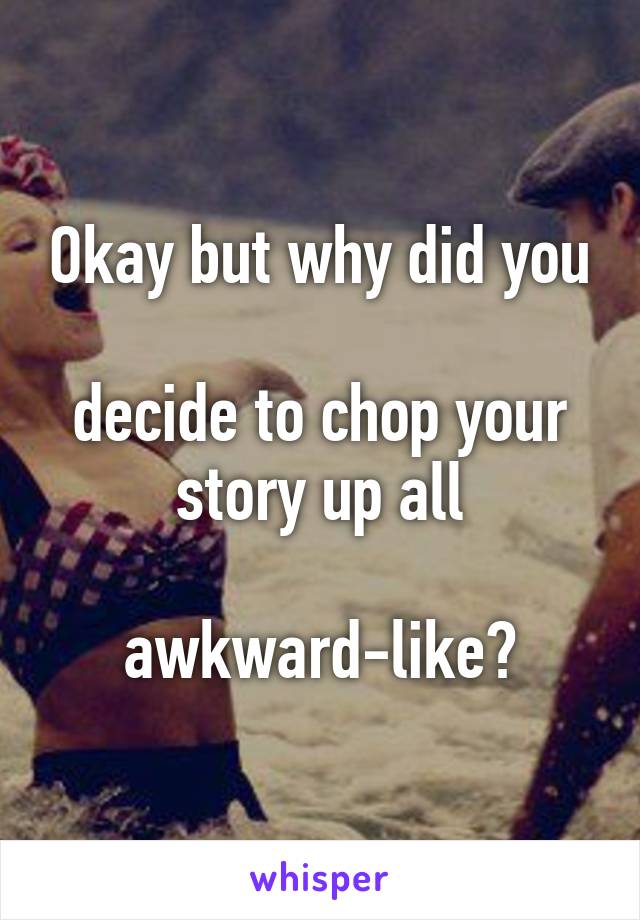 Okay but why did you

decide to chop your
story up all

awkward-like?