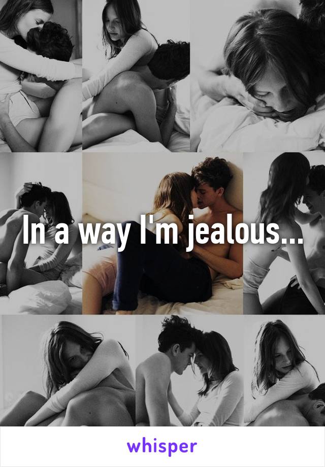 In a way I'm jealous...