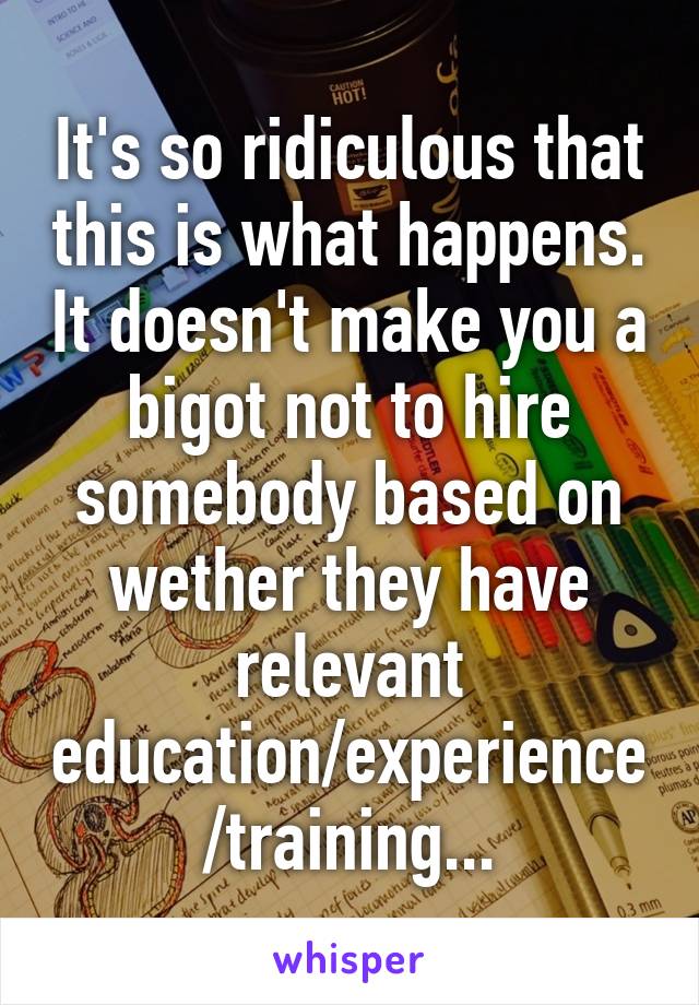 It's so ridiculous that this is what happens. It doesn't make you a bigot not to hire somebody based on wether they have relevant education/experience/training...