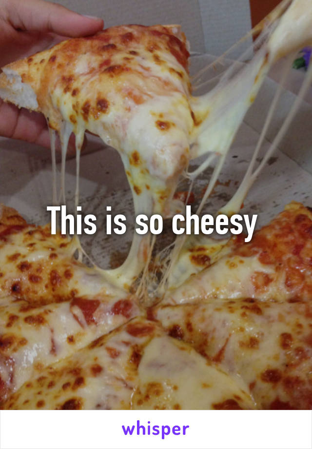 This is so cheesy 