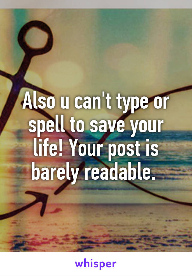 Also u can't type or spell to save your life! Your post is barely readable. 