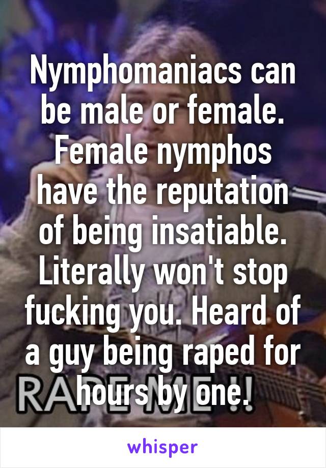 Nymphomaniacs can be male or female. Female nymphos have the reputation of being insatiable. Literally won't stop fucking you. Heard of a guy being raped for hours by one.