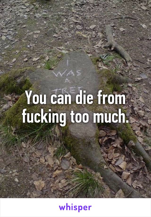 You can die from fucking too much.