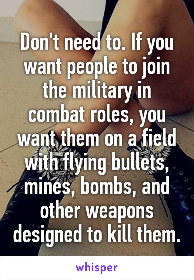 Don't need to. If you want people to join the military in combat roles, you want them on a field with flying bullets, mines, bombs, and other weapons designed to kill them.