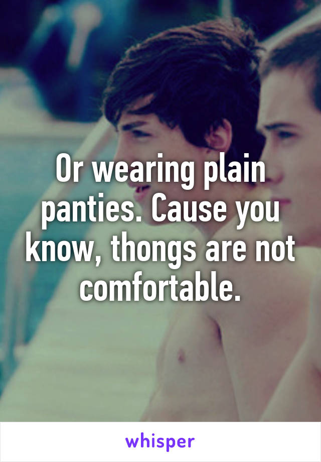 Or wearing plain panties. Cause you know, thongs are not comfortable.