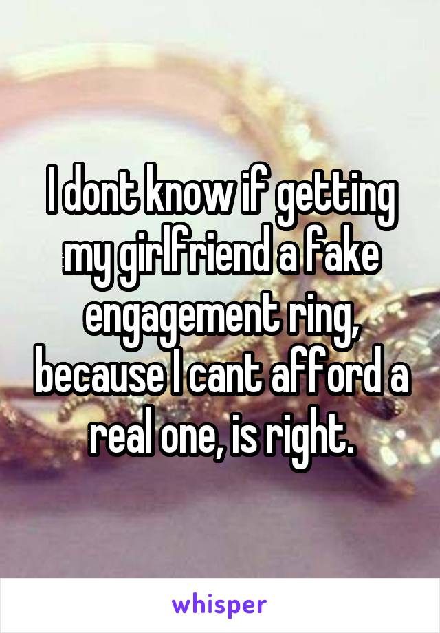 I dont know if getting my girlfriend a fake engagement ring, because I cant afford a real one, is right.