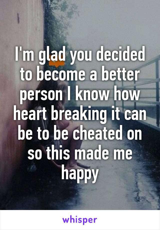 I'm glad you decided to become a better person I know how heart breaking it can be to be cheated on so this made me happy
