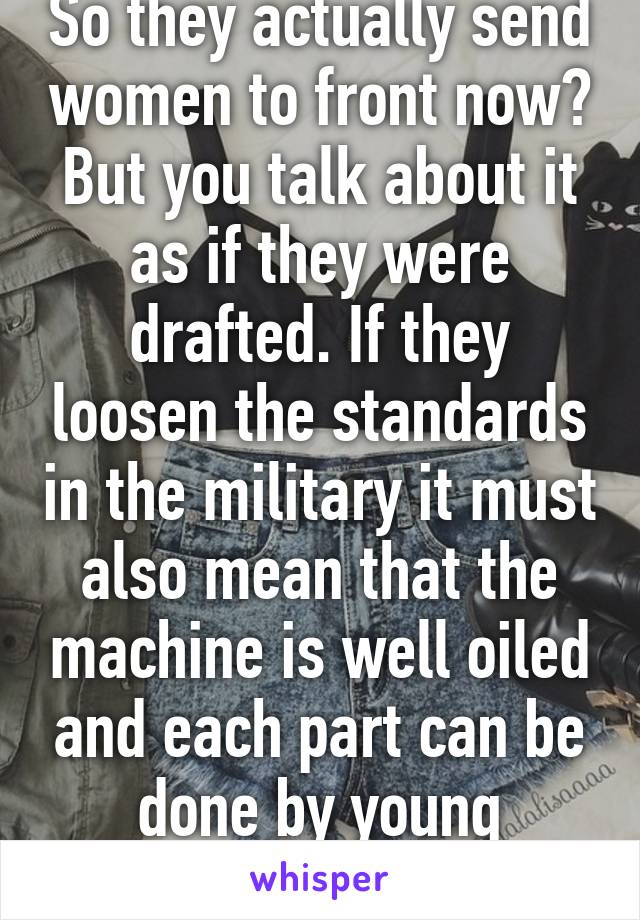 So they actually send women to front now? But you talk about it as if they were drafted. If they loosen the standards in the military it must also mean that the machine is well oiled and each part can be done by young men+women