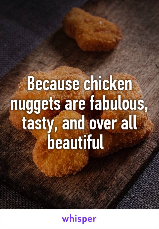 Because chicken nuggets are fabulous, tasty, and over all beautiful  