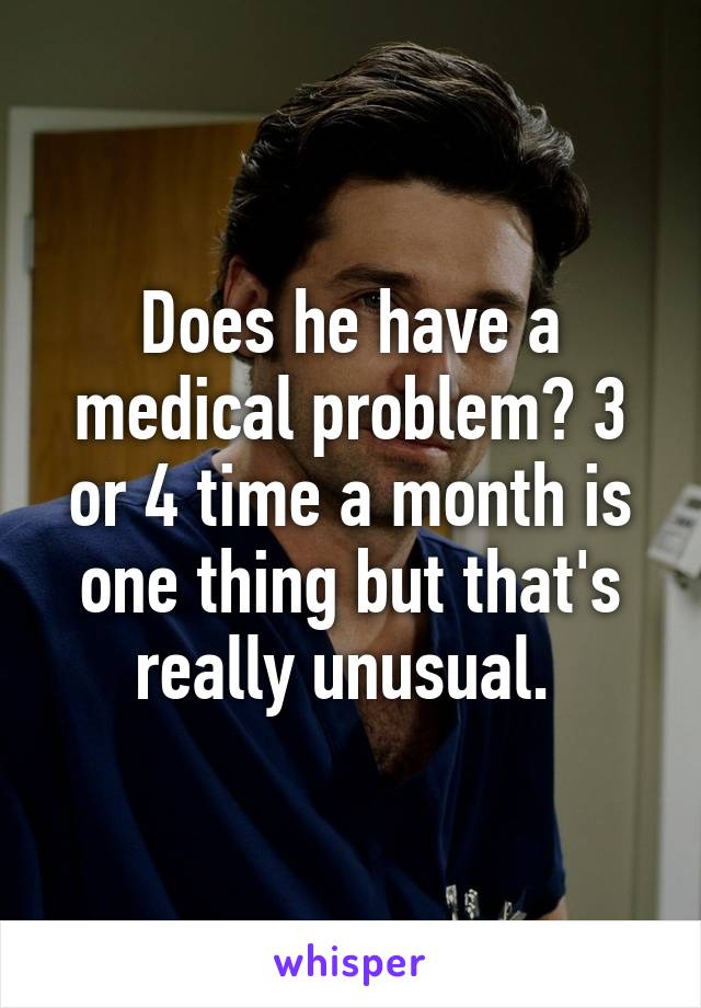 Does he have a medical problem? 3 or 4 time a month is one thing but that's really unusual. 