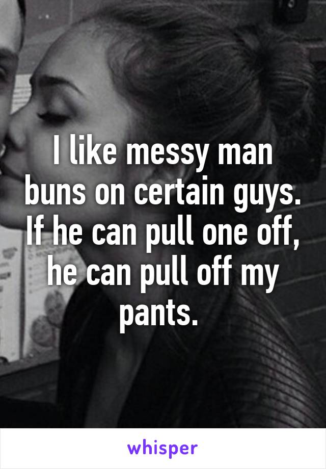 I like messy man buns on certain guys. If he can pull one off, he can pull off my pants. 