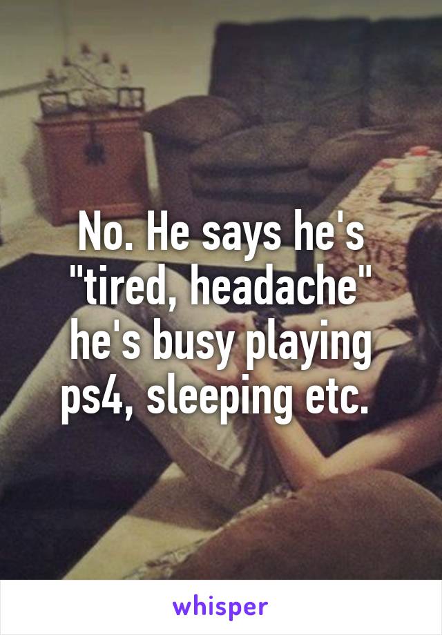 No. He says he's "tired, headache" he's busy playing ps4, sleeping etc. 