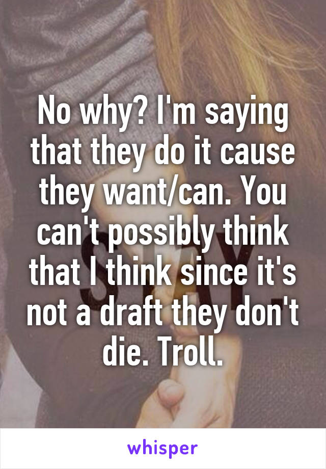 No why? I'm saying that they do it cause they want/can. You can't possibly think that I think since it's not a draft they don't die. Troll.