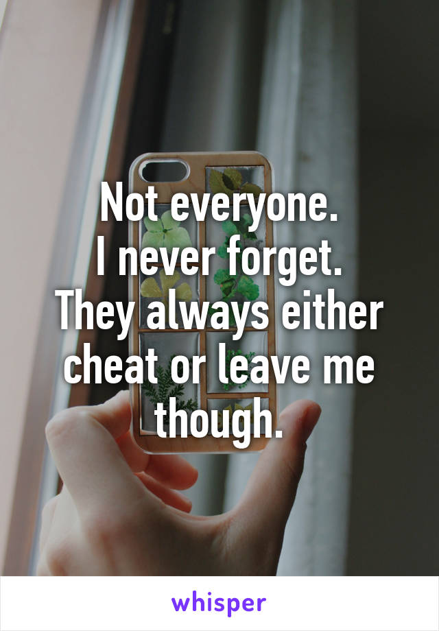 Not everyone.
I never forget.
They always either cheat or leave me though.